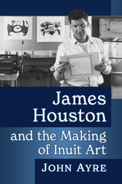 James Houston and the Making of Inuit Art, Paperback / softback Book