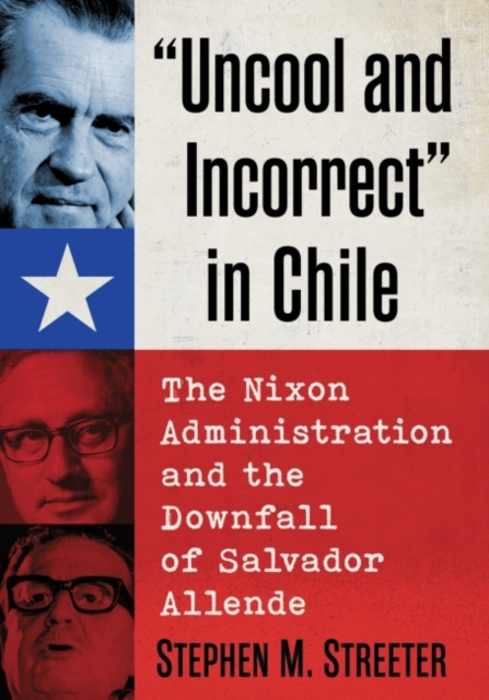 Uncool and Incorrect" in Chile : The Nixon Administration and the Downfall of Salvador Allende, Paperback / softback Book