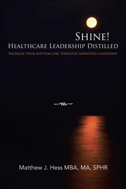 Shine! Healthcare Leadership Distilled : Increase Your Bottom-Line Through Improved Leadership, EPUB eBook
