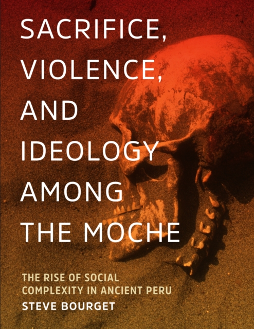 Sacrifice, Violence, and Ideology Among the Moche : The Rise of Social Complexity in Ancient Peru, Hardback Book