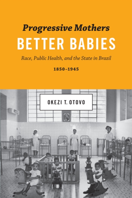 Progressive Mothers, Better Babies : Race, Public Health, and the State in Brazil, 1850-1945, Hardback Book