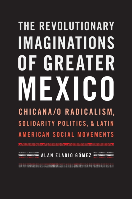 The Revolutionary Imaginations of Greater Mexico : Chicana/o Radicalism, Solidarity Politics, and Latin American Social Movements, Hardback Book