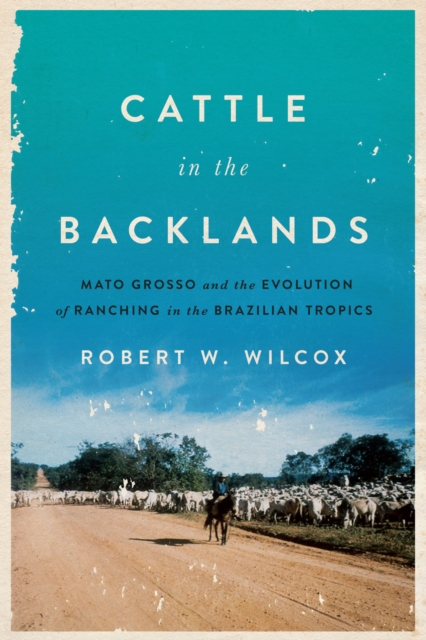 Cattle in the Backlands : Mato Grosso and the Evolution of Ranching in the Brazilian Tropics, Hardback Book