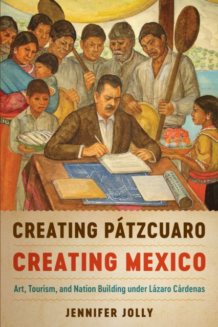 Creating Patzcuaro, Creating Mexico : Art, Tourism, and Nation Building under Lazaro Cardenas, Paperback / softback Book