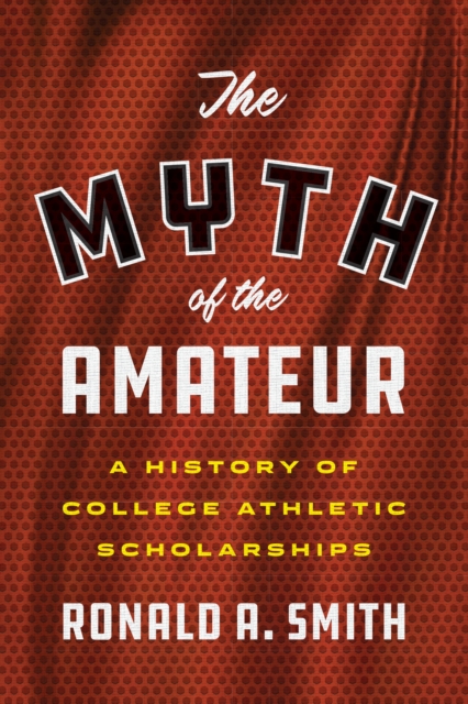 The Myth of the Amateur : A History of College Athletic Scholarships, Hardback Book