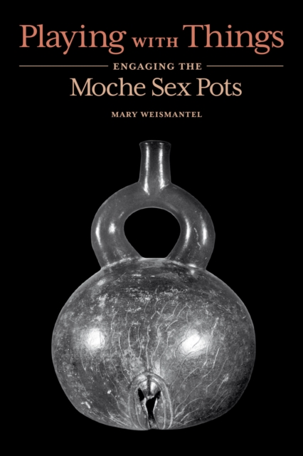 Playing with Things : Engaging the Moche Sex Pots, Paperback / softback Book