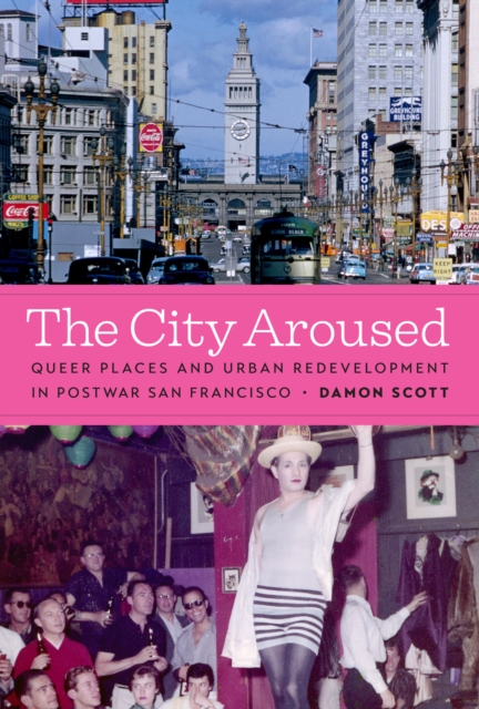 The City Aroused : Queer Places and Urban Redevelopment in Postwar San Francisco, Hardback Book