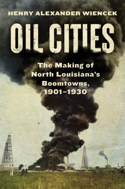 Oil Cities : The Making of North Louisiana’s Boomtowns, 1901-1930, Hardback Book