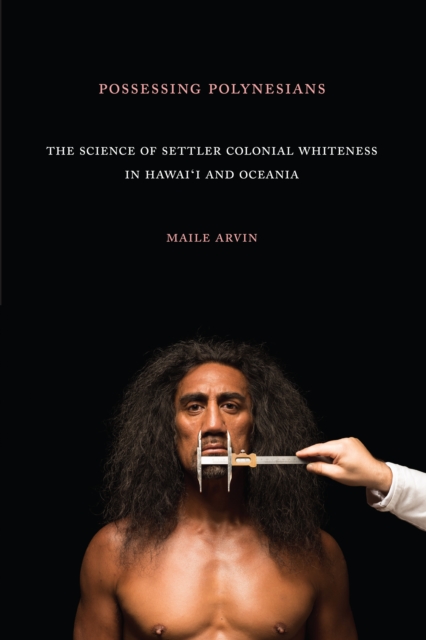 Possessing Polynesians : The Science of Settler Colonial Whiteness in Hawai`i and Oceania, Hardback Book