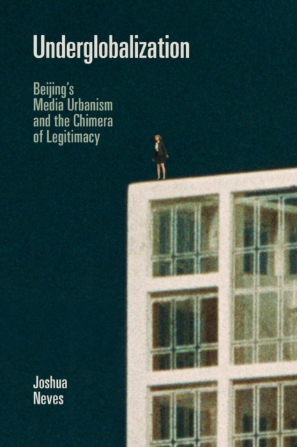 Underglobalization : Beijing's Media Urbanism and the Chimera of Legitimacy, Hardback Book
