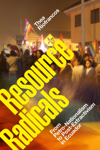 Resource Radicals : From Petro-Nationalism to Post-Extractivism in Ecuador, PDF eBook