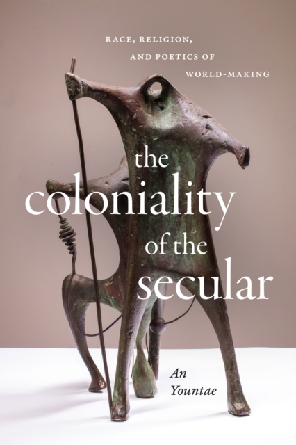 The Coloniality of the Secular : Race, Religion, and Poetics of World-Making, Hardback Book