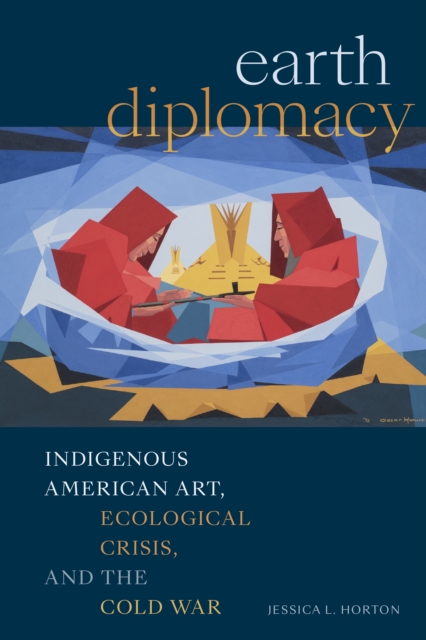 Earth Diplomacy : Indigenous American Art, Ecological Crisis, and the Cold War, Hardback Book