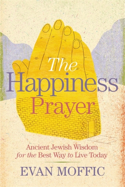 The Happiness Prayer : Ancient Jewish Wisdom for the Best Way to Live Today, Hardback Book