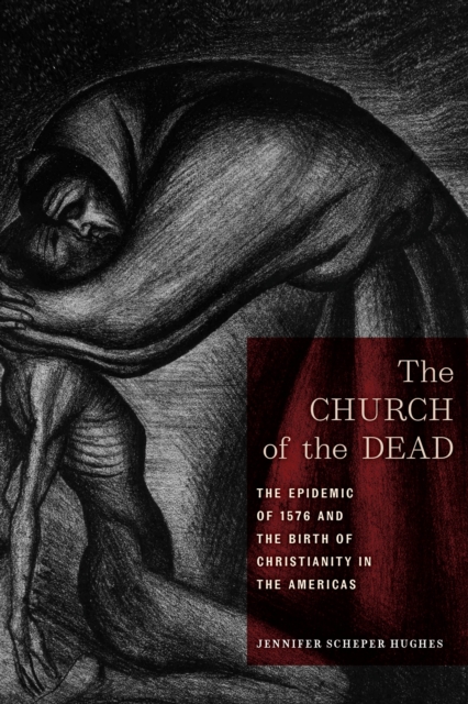 The Church of the Dead : The Epidemic of 1576 and the Birth of Christianity in the Americas, EPUB eBook