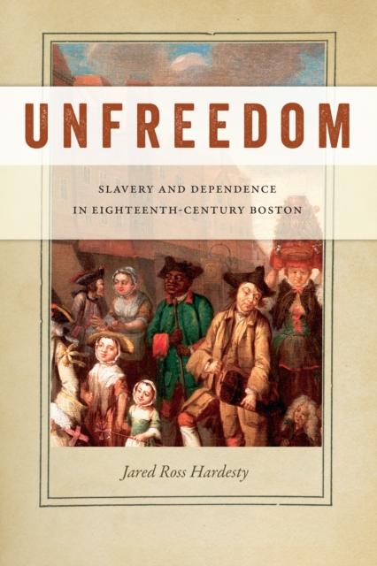 Unfreedom : Slavery and Dependence in Eighteenth-Century Boston, Hardback Book