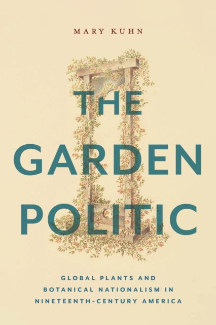 The Garden Politic : Global Plants and Botanical Nationalism in Nineteenth-Century America, Hardback Book