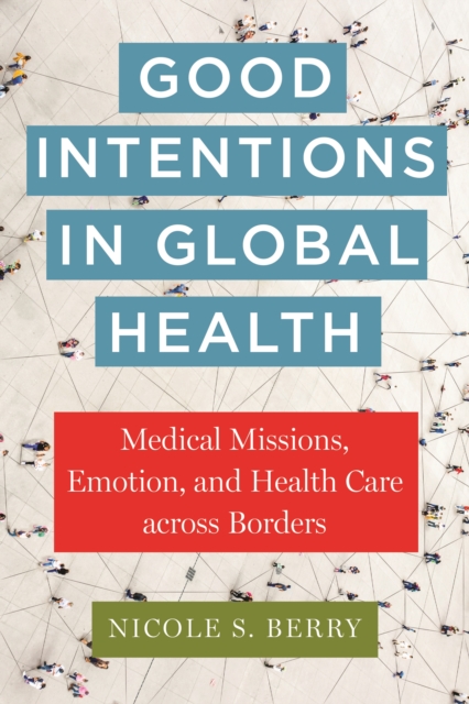 Good Intentions in Global Health : Medical Missions, Emotion, and Health Care across Borders, Paperback / softback Book