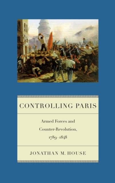 Controlling Paris : Armed Forces and Counter-Revolution, 1789-1848, EPUB eBook