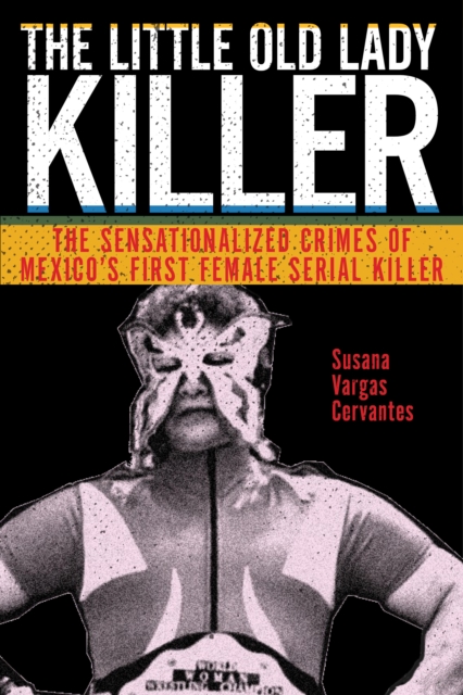The Little Old Lady Killer : The Sensationalized Crimes of Mexico’s First Female Serial Killer, Paperback / softback Book