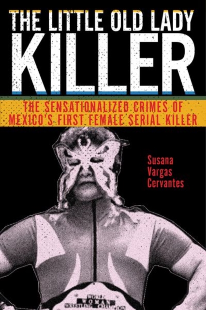 The Little Old Lady Killer : The Sensationalized Crimes of Mexico's First Female Serial Killer, Hardback Book