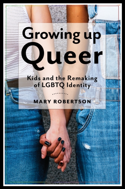 Growing Up Queer : Kids and the Remaking of LGBTQ Identity, Hardback Book