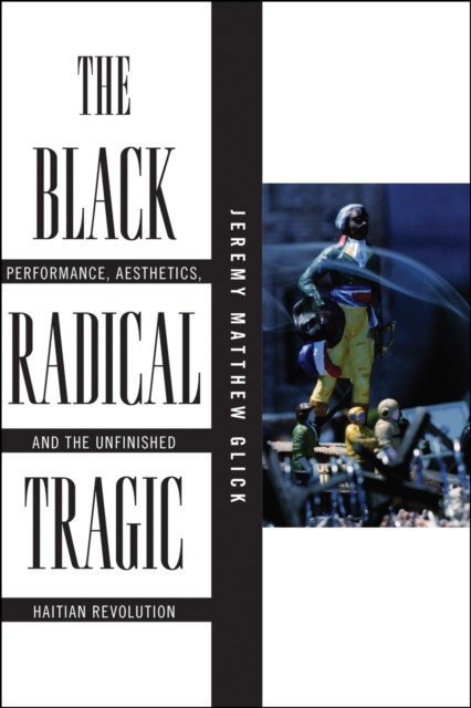 The Black Radical Tragic : Performance, Aesthetics, and the Unfinished Haitian Revolution, EPUB eBook