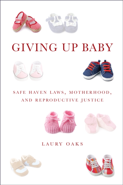 Giving Up Baby : Safe Haven Laws, Motherhood, and Reproductive Justice, Hardback Book