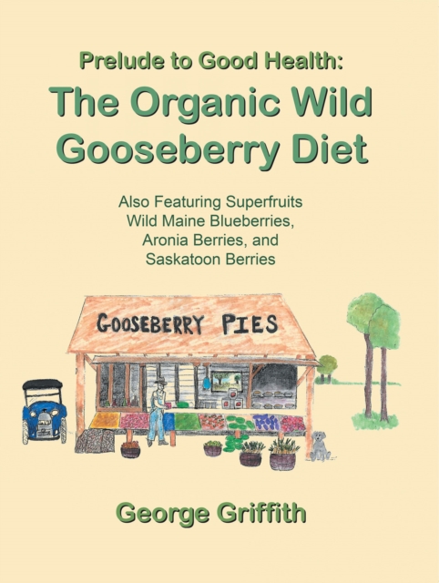 Prelude to Good Health: the Organic Wild Gooseberry Diet : Also Featuring Superfruits Wild Maine Blueberries, Aronia Berries, and Saskatoon Berries, EPUB eBook