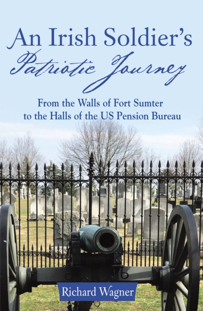 An Irish Soldier'S Patriotic Journey : From the Walls of Fort Sumter to the Halls of the Us Pension Bureau, EPUB eBook