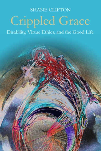 Crippled Grace : Disability, Virtue Ethics, and the Good Life, EPUB eBook