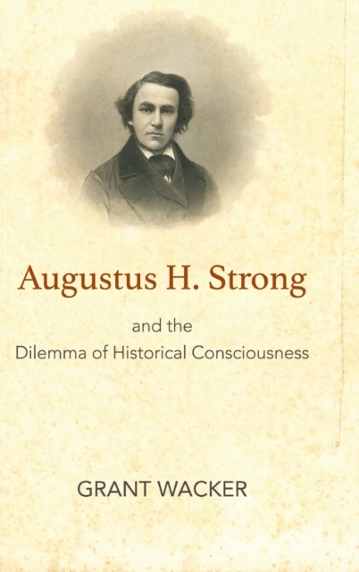 Augustus H. Strong and the Dilemma of Historical Consciousness, Hardback Book