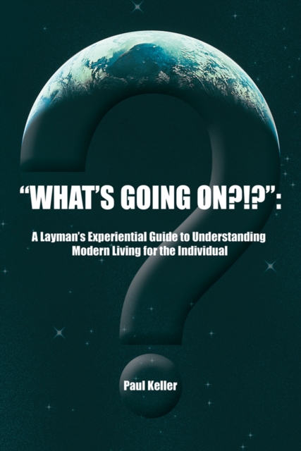 "What'S Going On?!?": : A Layman'S Experiential Guide to Understanding Modern Living for the Individual, EPUB eBook
