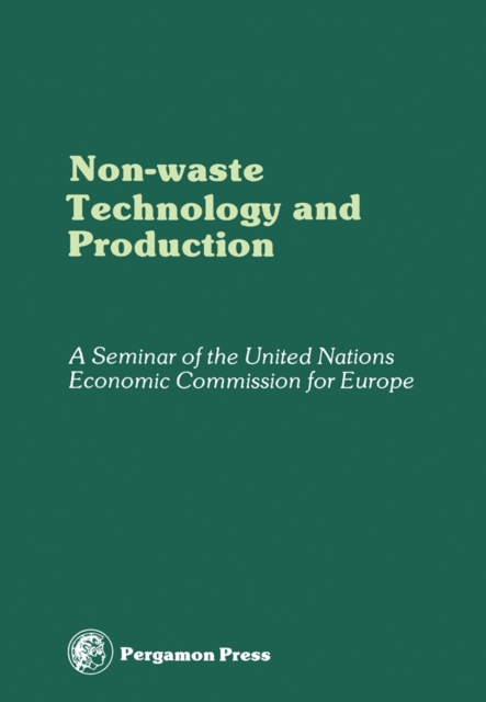 Non-Waste Technology and Production : Proceedings of an International Seminar Organized by the Senior Advisers to ECE Governments on Environmental Problems on the Principles and Creation of Non-Waste, PDF eBook