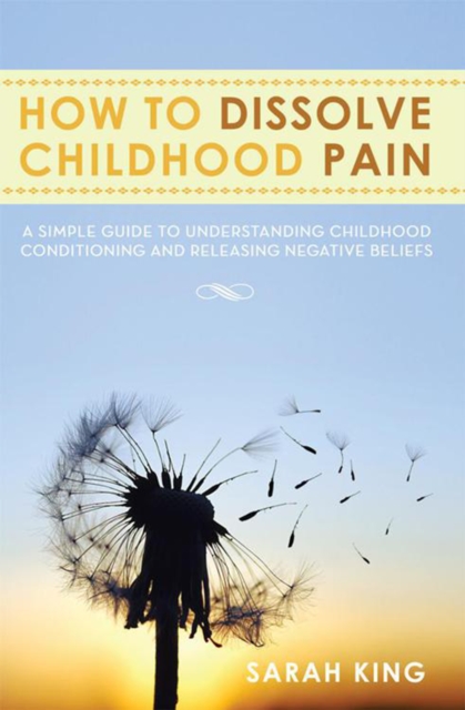 How to Dissolve Childhood Pain : A Simple Guide to Understanding Childhood Conditioning and Releasing Negative Beliefs, EPUB eBook