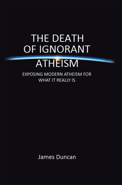 The Death of Ignorant Atheism : Exposing Modern Atheism for What It Really Is, EPUB eBook