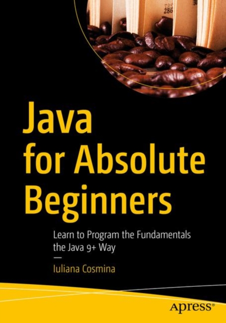 Java for Absolute Beginners : Learn to Program the Fundamentals the Java 9+ Way, Paperback / softback Book