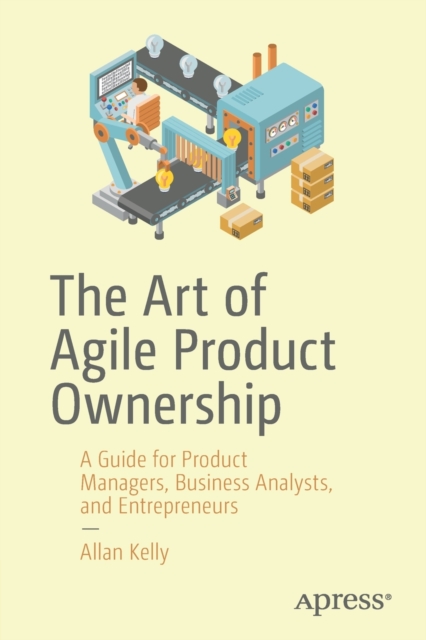 The Art of Agile Product Ownership : A Guide for Product Managers, Business Analysts, and Entrepreneurs, Paperback / softback Book