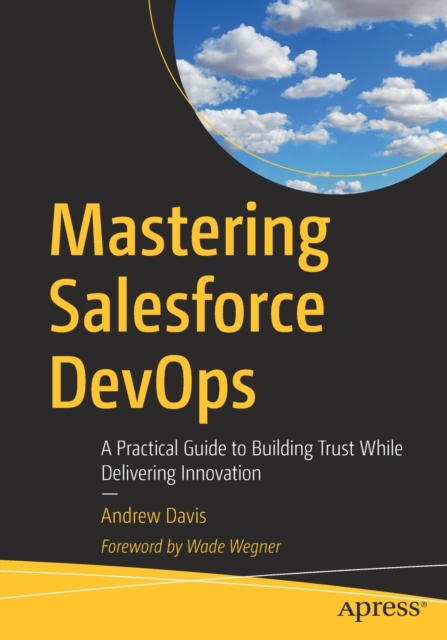 Mastering Salesforce DevOps : A Practical Guide to Building Trust While Delivering Innovation, Paperback / softback Book