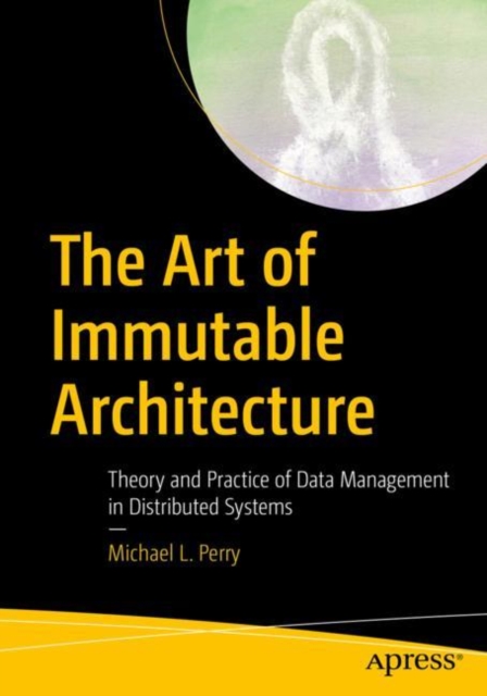 The Art of Immutable Architecture : Theory and Practice of Data Management in Distributed Systems, Paperback / softback Book