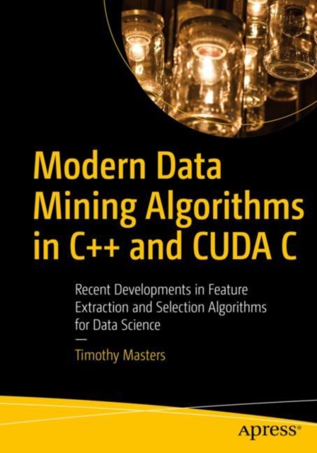 Modern Data Mining Algorithms in C++ and CUDA C : Recent Developments in Feature Extraction and Selection Algorithms for Data Science, EPUB eBook