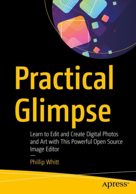 Practical Glimpse : Learn to Edit and Create Digital Photos and Art with This Powerful Open Source Image Editor, Paperback / softback Book