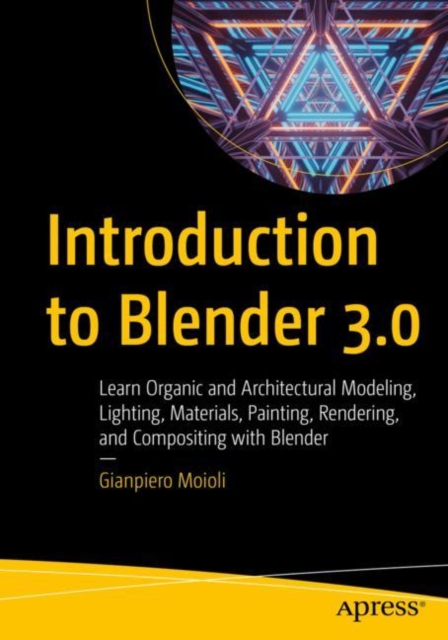 Introduction to Blender 3.0 : Learn Organic and Architectural Modeling, Lighting, Materials, Painting, Rendering, and Compositing with Blender, Paperback / softback Book