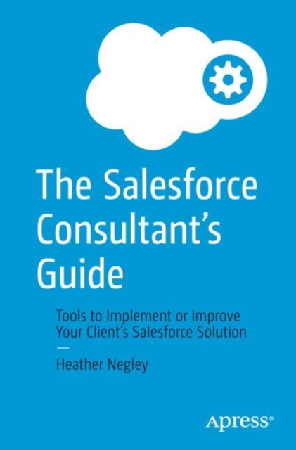 The Salesforce Consultant's Guide : Tools to Implement or Improve Your Client's Salesforce Solution, EPUB eBook