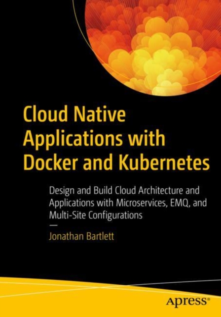 Cloud Native Applications with Docker and Kubernetes : Design and Build Cloud Architecture and Applications with Microservices, EMQ, and Multi-Site Configurations, Paperback / softback Book