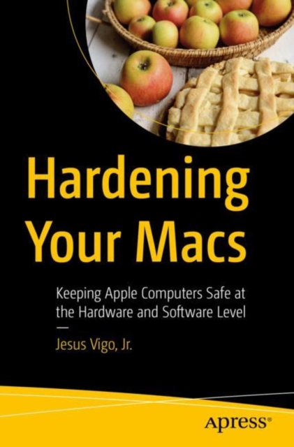 Hardening Your Macs : Keeping Apple Computers Safe at the Hardware and Software Level, Paperback / softback Book