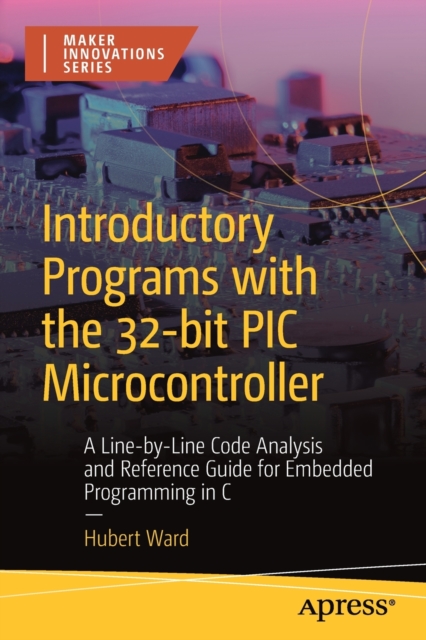 Introductory Programs with the 32-bit PIC Microcontroller : A Line-by-Line Code Analysis and Reference Guide for Embedded Programming in C, Paperback / softback Book