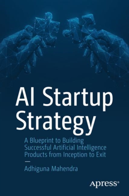 AI Startup Strategy : A Blueprint to Building Successful Artificial Intelligence Products from Inception to Exit, Paperback / softback Book