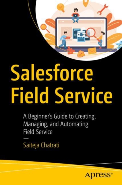Salesforce Field Service : A Beginner’s Guide to Creating, Managing, and Automating Field Service, Paperback / softback Book