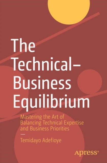 The Technical–Business Equilibrium : Mastering the Art of Balancing Technical Expertise and Business Priorities, Paperback / softback Book